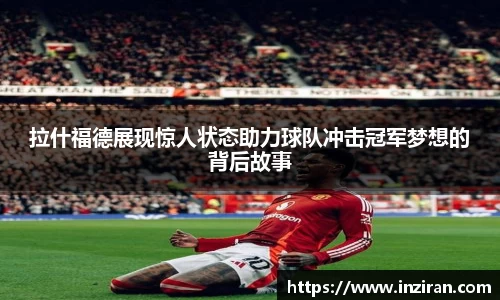 拉什福德展现惊人状态助力球队冲击冠军梦想的背后故事