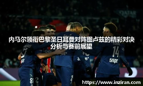 内马尔领衔巴黎圣日耳曼对阵图卢兹的精彩对决分析与赛前展望