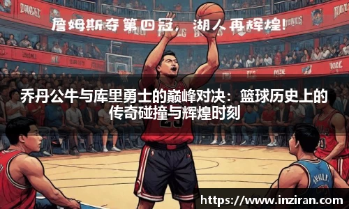 乔丹公牛与库里勇士的巅峰对决：篮球历史上的传奇碰撞与辉煌时刻