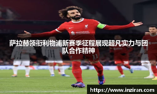 萨拉赫领衔利物浦新赛季征程展现超凡实力与团队合作精神